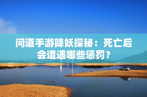 问道手游降妖探秘：死亡后会遭遇哪些惩罚？