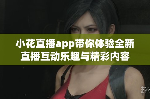小花直播app带你体验全新直播互动乐趣与精彩内容