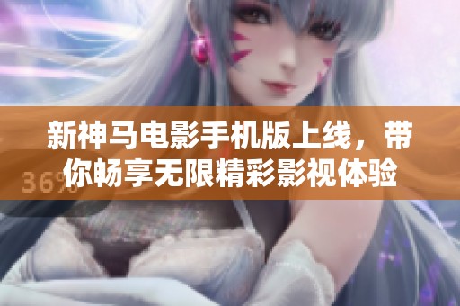 新神马电影手机版上线，带你畅享无限精彩影视体验
