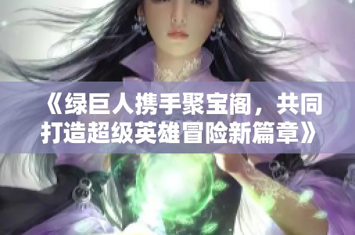 《绿巨人携手聚宝阁，共同打造超级英雄冒险新篇章》