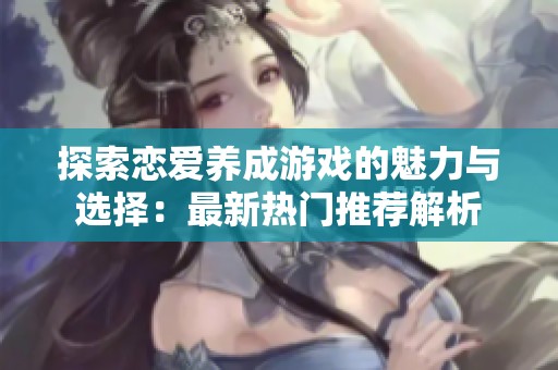 探索恋爱养成游戏的魅力与选择：最新热门推荐解析