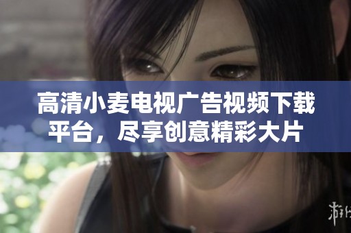 高清小麦电视广告视频下载平台，尽享创意精彩大片