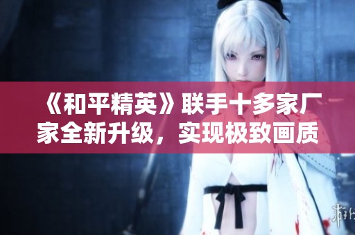 《和平精英》联手十多家厂家全新升级，实现极致画质提升