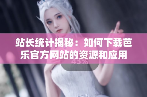 站长统计揭秘：如何下载芭乐官方网站的资源和应用