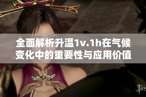 全面解析升温1v.1h在气候变化中的重要性与应用价值