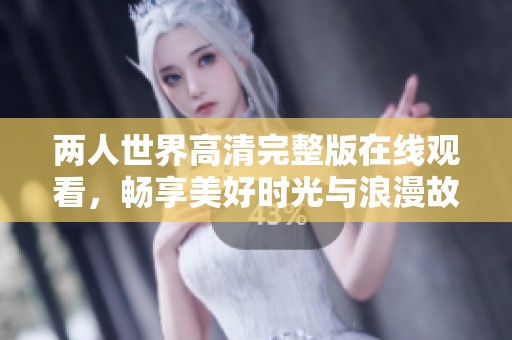 两人世界高清完整版在线观看，畅享美好时光与浪漫故事