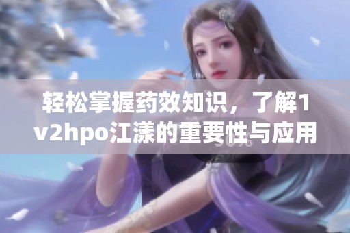 轻松掌握药效知识，了解1v2hpo江漾的重要性与应用