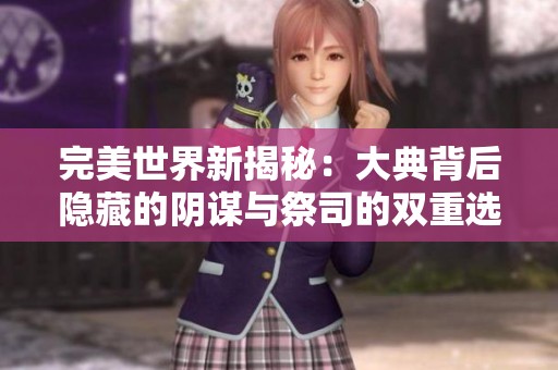 完美世界新揭秘：大典背后隐藏的阴谋与祭司的双重选择