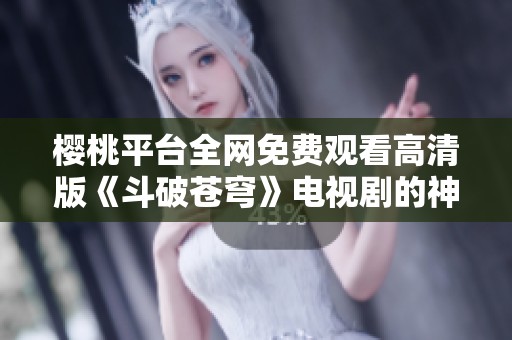 樱桃平台全网免费观看高清版《斗破苍穹》电视剧的神秘之旅