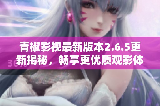 青椒影视最新版本2.6.5更新揭秘，畅享更优质观影体验