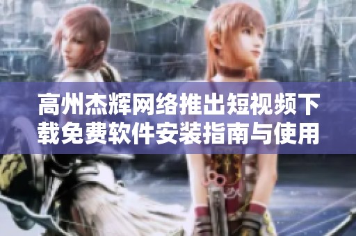 高州杰辉网络推出短视频下载免费软件安装指南与使用技巧