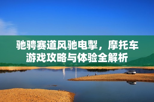 驰骋赛道风驰电掣，摩托车游戏攻略与体验全解析
