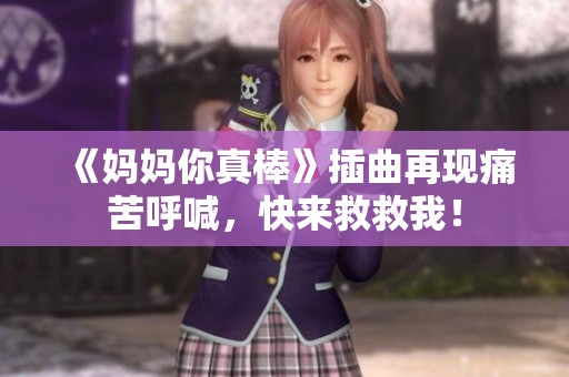 《妈妈你真棒》插曲再现痛苦呼喊，快来救救我！