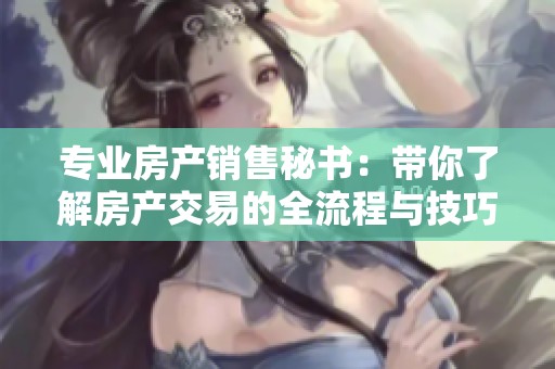 专业房产销售秘书：带你了解房产交易的全流程与技巧