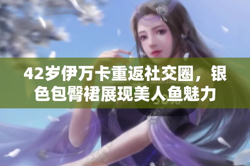 42岁伊万卡重返社交圈，银色包臀裙展现美人鱼魅力