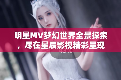 明星MV梦幻世界全景探索，尽在星辰影视精彩呈现