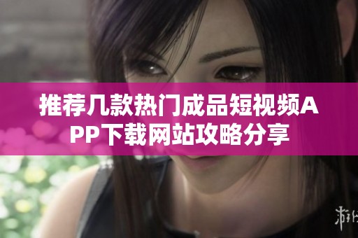推荐几款热门成品短视频APP下载网站攻略分享
