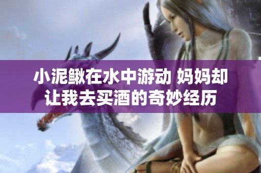 小泥鳅在水中游动 妈妈却让我去买酒的奇妙经历