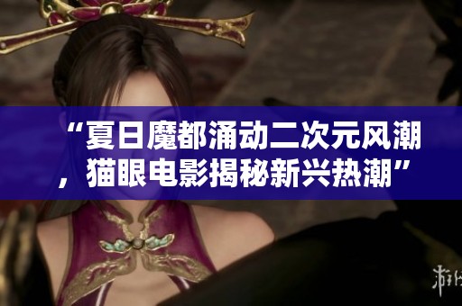 “夏日魔都涌动二次元风潮，猫眼电影揭秘新兴热潮”