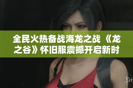 全民火热备战海龙之战 《龙之谷》怀旧服震撼开启新时代