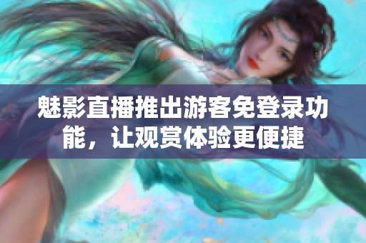 魅影直播推出游客免登录功能，让观赏体验更便捷