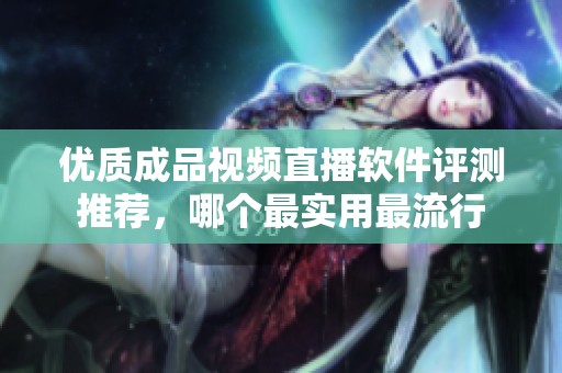 优质成品视频直播软件评测推荐，哪个最实用最流行