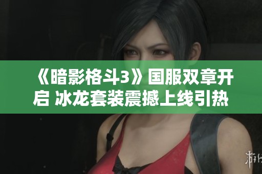 《暗影格斗3》国服双章开启 冰龙套装震撼上线引热议