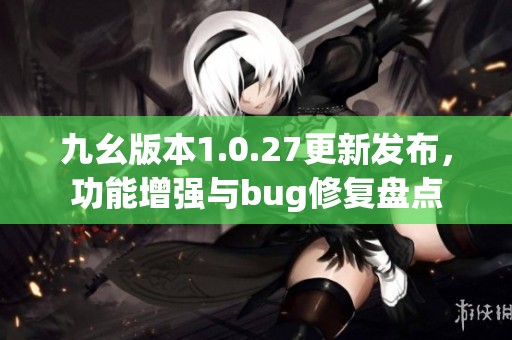 九幺版本1.0.27更新发布，功能增强与bug修复盘点