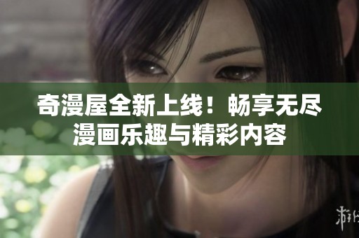 奇漫屋全新上线！畅享无尽漫画乐趣与精彩内容
