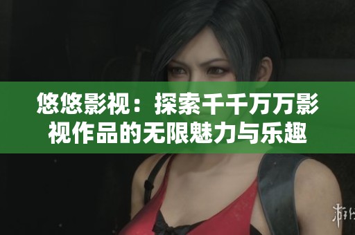 悠悠影视：探索千千万万影视作品的无限魅力与乐趣