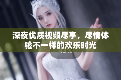 深夜优质视频尽享，尽情体验不一样的欢乐时光