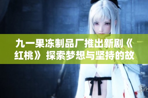 九一果冻制品厂推出新剧《红桃》 探索梦想与坚持的故事