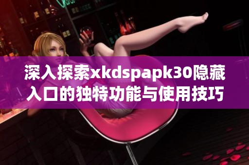 深入探索xkdspapk30隐藏入口的独特功能与使用技巧