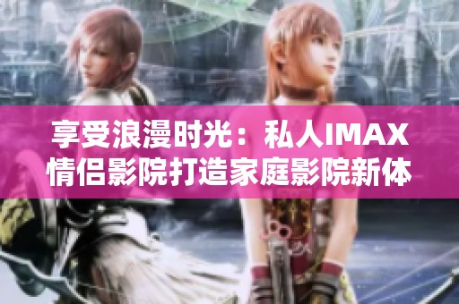 享受浪漫时光：私人IMAX情侣影院打造家庭影院新体验