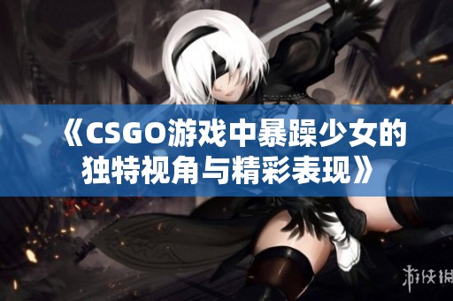 《CSGO游戏中暴躁少女的独特视角与精彩表现》