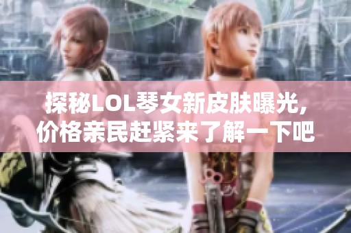 探秘LOL琴女新皮肤曝光,价格亲民赶紧来了解一下吧