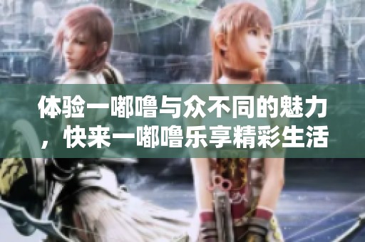 体验一嘟噜与众不同的魅力，快来一嘟噜乐享精彩生活吧
