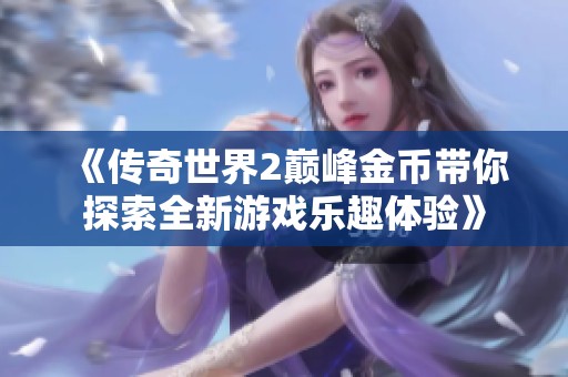 《传奇世界2巅峰金币带你探索全新游戏乐趣体验》
