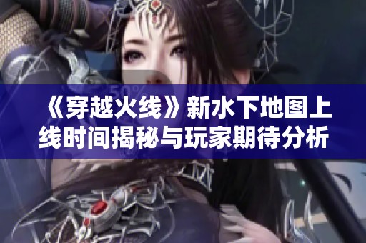 《穿越火线》新水下地图上线时间揭秘与玩家期待分析