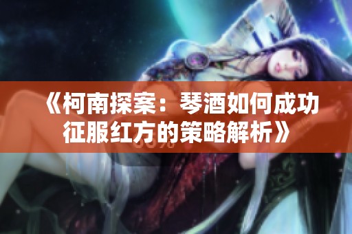《柯南探案：琴酒如何成功征服红方的策略解析》