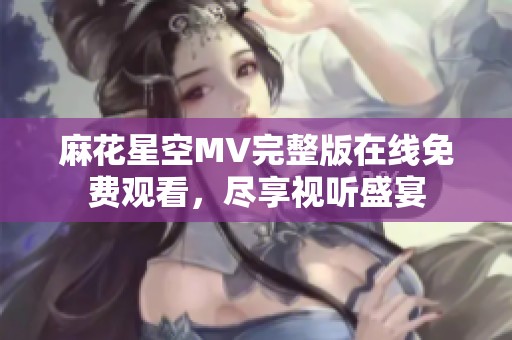麻花星空MV完整版在线免费观看，尽享视听盛宴