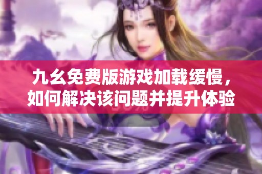 九幺免费版游戏加载缓慢，如何解决该问题并提升体验