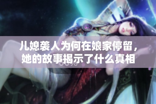 儿媳袭人为何在娘家停留，她的故事揭示了什么真相