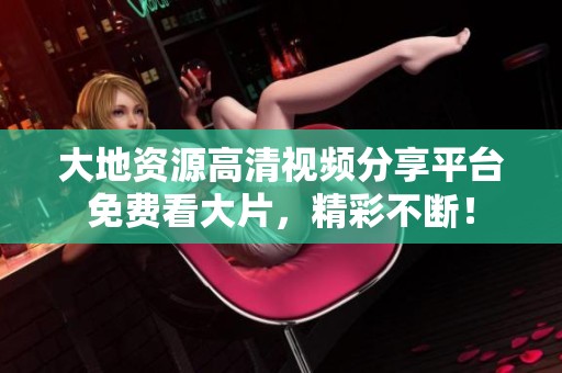 大地资源高清视频分享平台免费看大片，精彩不断！