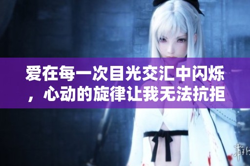 爱在每一次目光交汇中闪烁，心动的旋律让我无法抗拒