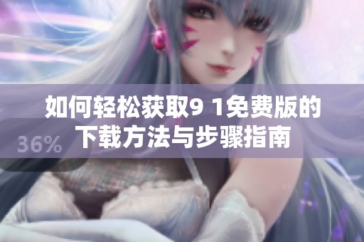 如何轻松获取9 1免费版的下载方法与步骤指南