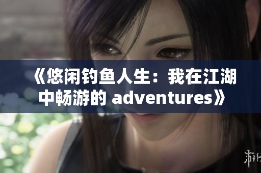《悠闲钓鱼人生：我在江湖中畅游的 adventures》