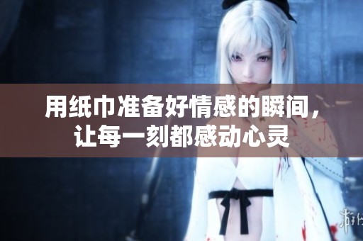 用纸巾准备好情感的瞬间，让每一刻都感动心灵