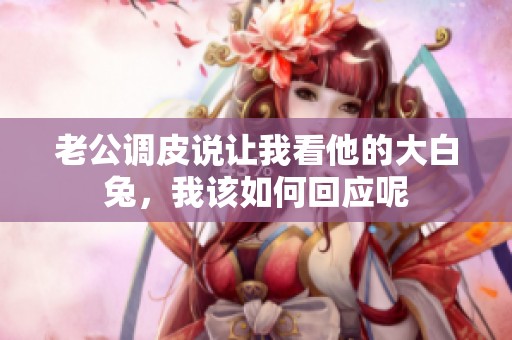 老公调皮说让我看他的大白兔，我该如何回应呢