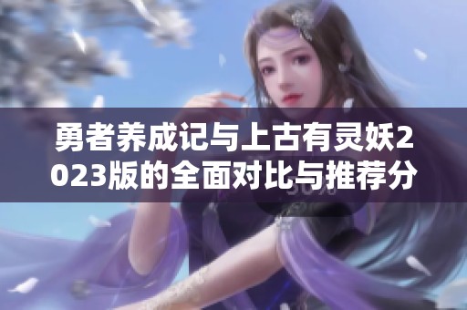 勇者养成记与上古有灵妖2023版的全面对比与推荐分析
